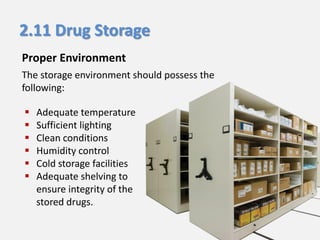 2.11 Drug Storage
Proper Environment
The storage environment should possess the
following:







Adequate temperature
Sufficient lighting
Clean conditions
Humidity control
Cold storage facilities
Adequate shelving to
ensure integrity of the
stored drugs.

 
