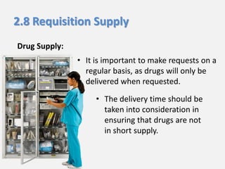 2.8 Requisition Supply
Drug Supply:
• It is important to make requests on a
regular basis, as drugs will only be
delivered when requested.

• The delivery time should be
taken into consideration in
ensuring that drugs are not
in short supply.

 