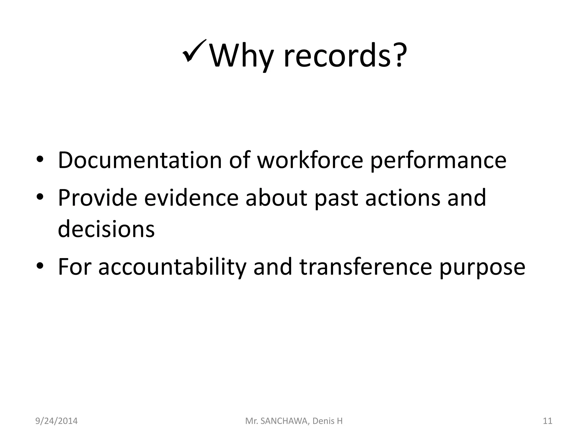 Why records? 
• Documentation of workforce performance 
• Provide evidence about past actions and 
decisions 
• For accountability and transference purpose 
9/24/2014 Mr. SANCHAWA, Denis H 11 
 