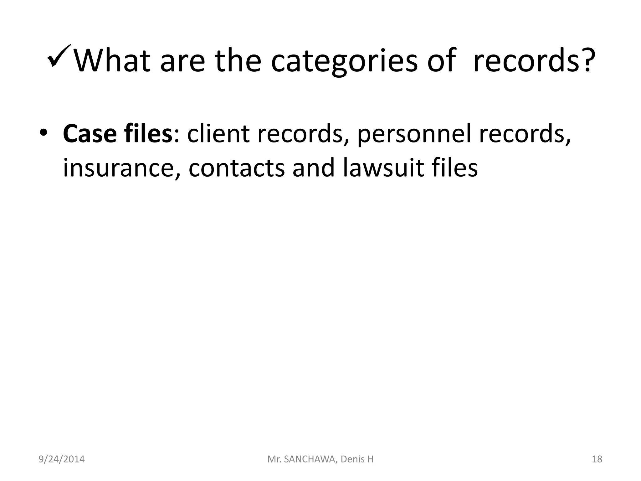 What are the categories of records? 
• Case files: client records, personnel records, 
insurance, contacts and lawsuit files 
9/24/2014 Mr. SANCHAWA, Denis H 18 
 