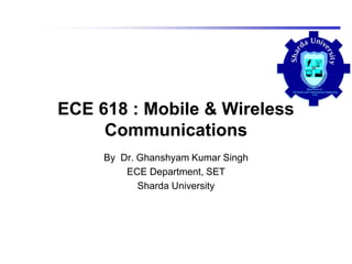 ECE 618 : Mobile & Wireless
Communications
By Dr. Ghanshyam Kumar Singh
ECE Department, SET
Sharda University
 