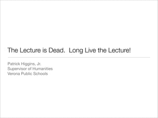 The Lecture is Dead. Long Live the Lecture!
Patrick Higgins, Jr.
Supervisor of Humanities
Verona Public Schools
 