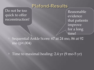 Reasonable 
evidence 
that patients 
improve 
for a long 
time! 
Do not be too 
quick to offer 
reconstruction! 
 Sequential Ankle Score: 67 at 24 mo, 86 at 92 
mo (p.004) 
 Time to maximal healing: 2.4 yr (9 mo-5 yr) 
 