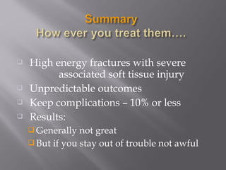  High energy fractures with severe 
associated soft tissue injury 
 Unpredictable outcomes 
 Keep complications – 10% or less 
 Results: 
Generally not great 
But if you stay out of trouble not awful 
 