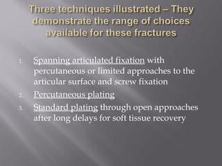 1. Spanning articulated fixation with 
percutaneous or limited approaches to the 
articular surface and screw fixation 
2. Percutaneous plating 
3. Standard plating through open approaches 
after long delays for soft tissue recovery 
 