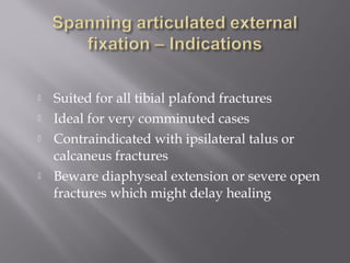  Suited for all tibial plafond fractures 
 Ideal for very comminuted cases 
 Contraindicated with ipsilateral talus or 
calcaneus fractures 
 Beware diaphyseal extension or severe open 
fractures which might delay healing 
 