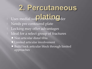  Uses medial sub cutaneous border 
 Needs pre contoured plate 
 Locking may offer advantages 
 Ideal for a select group of fractures 
 Non articular distal tibia 
 Limited articular involvement 
 Build back articular block through limited 
approaches 
 