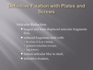 Articular Reduction: 
 largest and least displaced articular fragments 
first, 
 reduced fragments held with: 
 K-wires (1.2 or 1.6mm), 
 pointed reduction forceps, 
 lag screws, 
 reduce articular bloc to shaft, 
 definitive fixation, 
 
