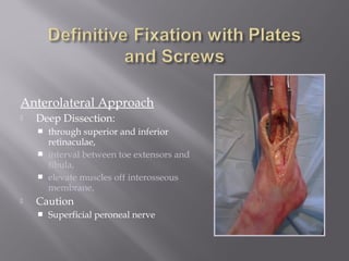 Anterolateral Approach 
 Deep Dissection: 
 through superior and inferior 
retinaculae, 
 interval between toe extensors and 
fibula, 
 elevate muscles off interosseous 
membrane, 
 Caution 
 Superficial peroneal nerve 
 