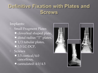 Implants: 
 Small Fragment Plates 
 cloverleaf shaped plate, 
 distal radius “T” plates, 
 1/3 tubular plates, 
 3.5 LC-DCP, 
 Screws 
 3.5 cortical/4.0 
cancellous, 
 cannulated: 4.0/4.5 
 