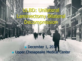 ULBD: Unilateral
Laminectomy Bilateral
Decompression
 December 1, 2017
 Upper Chesapeake Medical Center
 