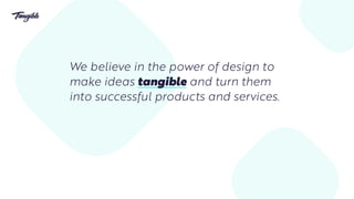 We believe in the power of design to
make ideas tangible and turn them
into successful products and services.
 