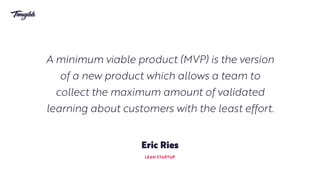 A minimum viable product (MVP) is the version
of a new product which allows a team to
collect the maximum amount of validated
learning about customers with the least effort.
Eric Ries
LEAN STARTUP
 