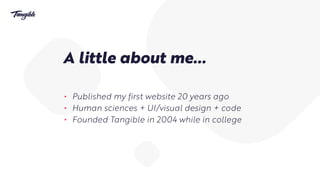 A little about me…
• Published my first website 20 years ago
• Human sciences + UI/visual design + code
• Founded Tangible...