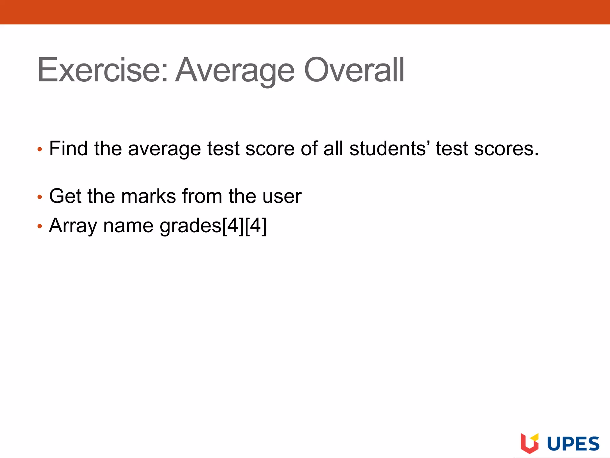Exercise: Average Overall
• Find the average test score of all students’ test scores.
• Get the marks from the user
• Array name grades[4][4]
 