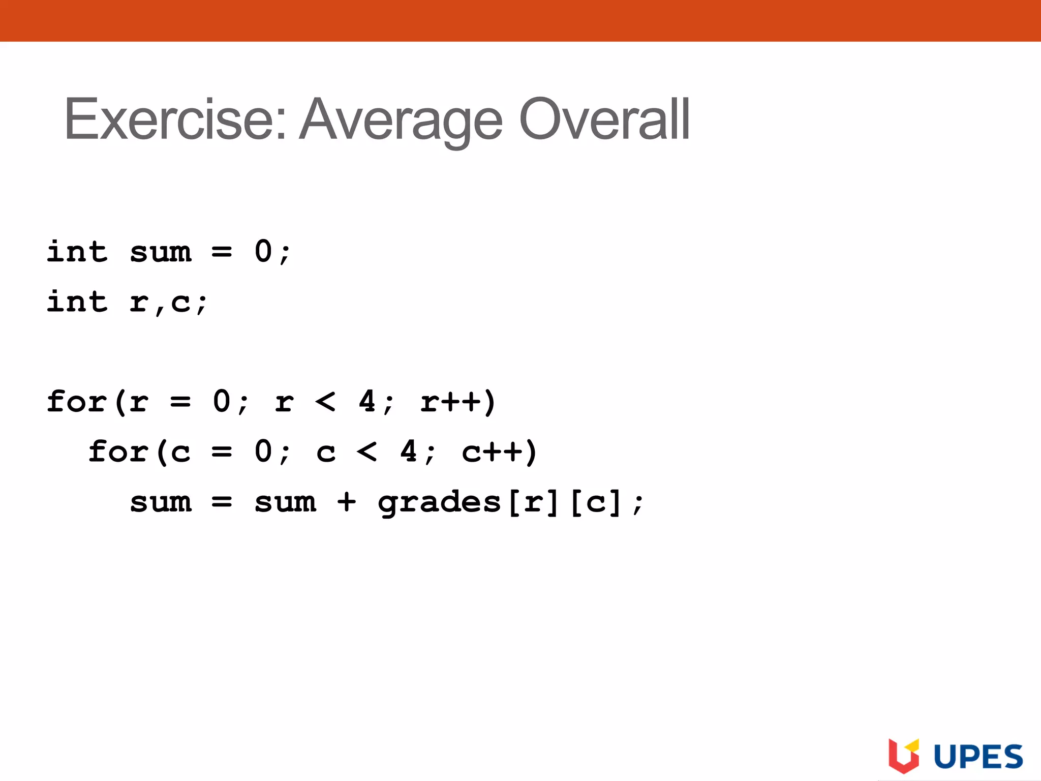 Exercise: Average Overall
int sum = 0;
int r,c;
for(r = 0; r < 4; r++)
for(c = 0; c < 4; c++)
sum = sum + grades[r][c];
 