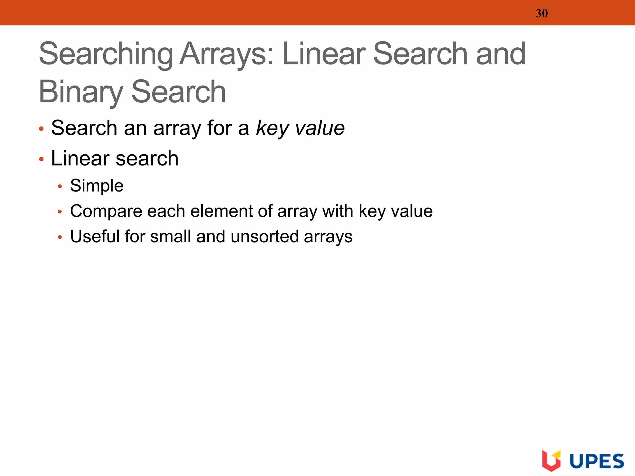 Searching Arrays: Linear Search and
Binary Search
• Search an array for a key value
• Linear search
• Simple
• Compare each element of array with key value
• Useful for small and unsorted arrays
30
 