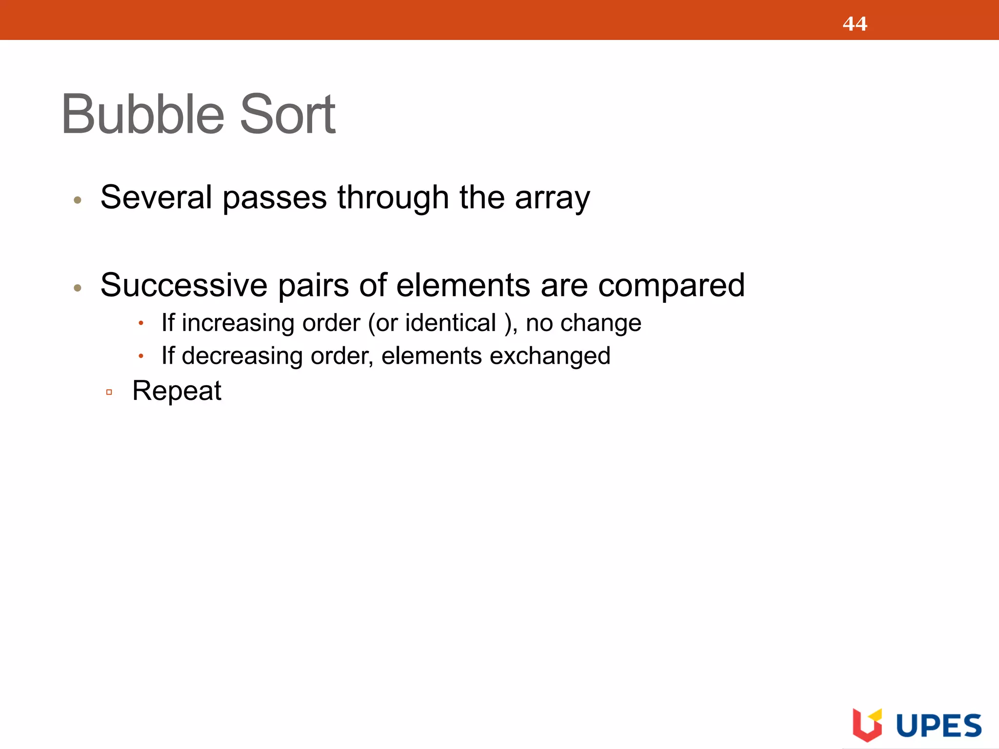 Bubble Sort
• Several passes through the array
• Successive pairs of elements are compared
 If increasing order (or identical ), no change
 If decreasing order, elements exchanged
▫ Repeat
44
 