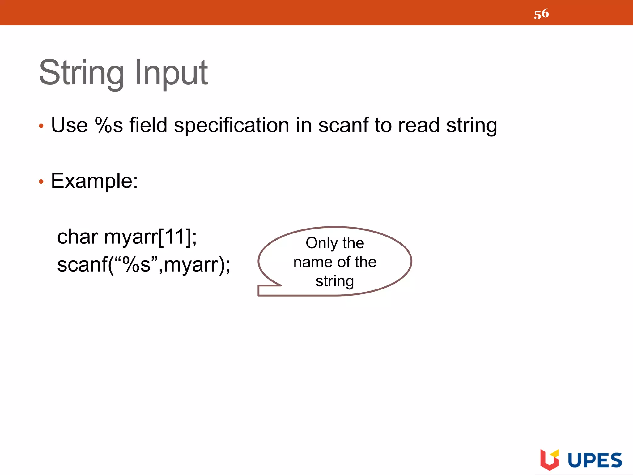 String Input
• Use %s field specification in scanf to read string
• Example:
char myarr[11];
scanf(“%s”,myarr);
56
Only the
name of the
string
 