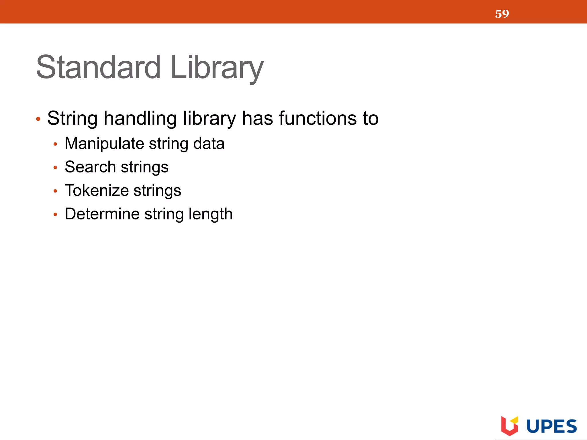 Standard Library
• String handling library has functions to
• Manipulate string data
• Search strings
• Tokenize strings
• Determine string length
59
 
