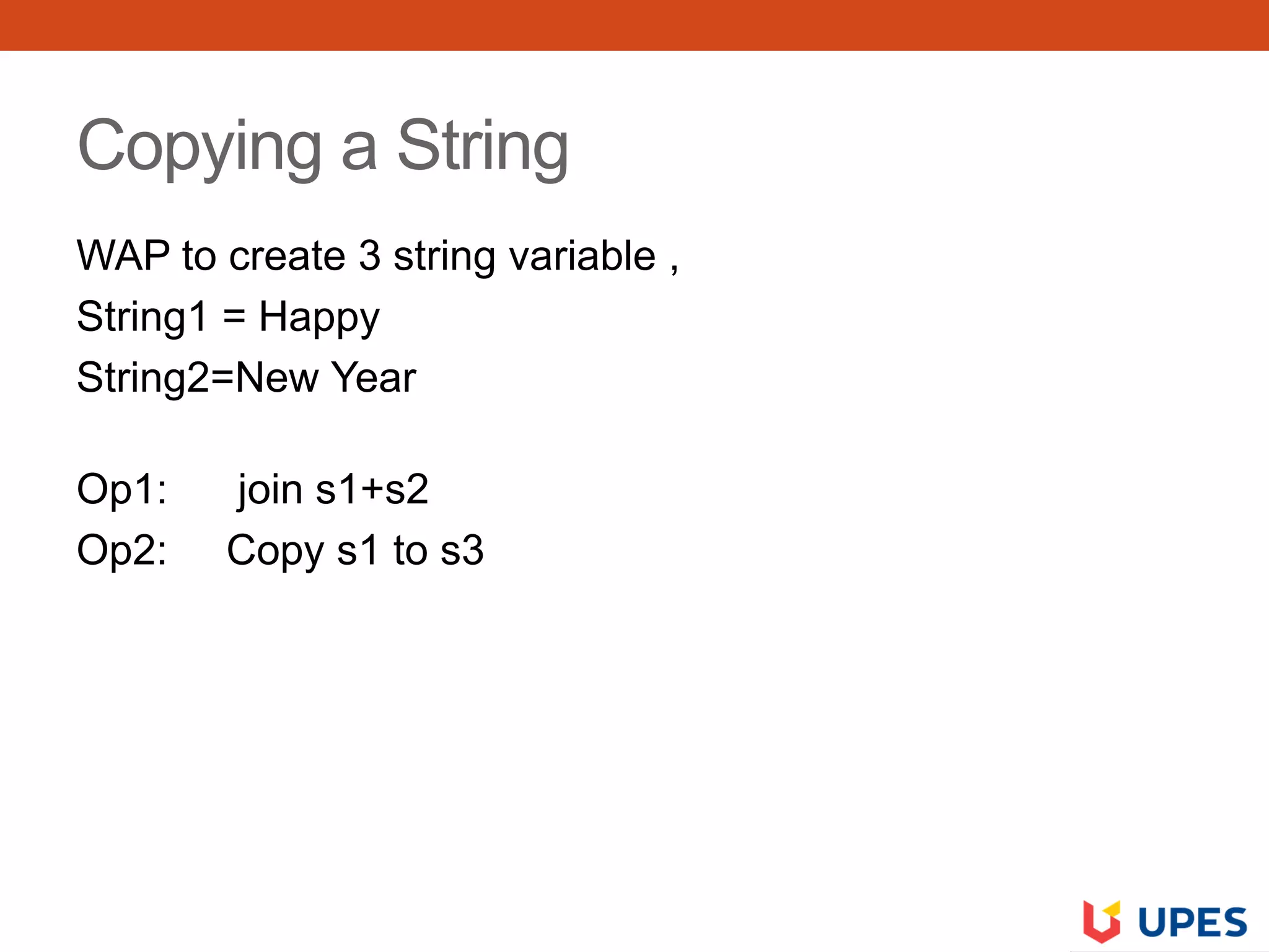 Copying a String
WAP to create 3 string variable ,
String1 = Happy
String2=New Year
Op1: join s1+s2
Op2: Copy s1 to s3
 
