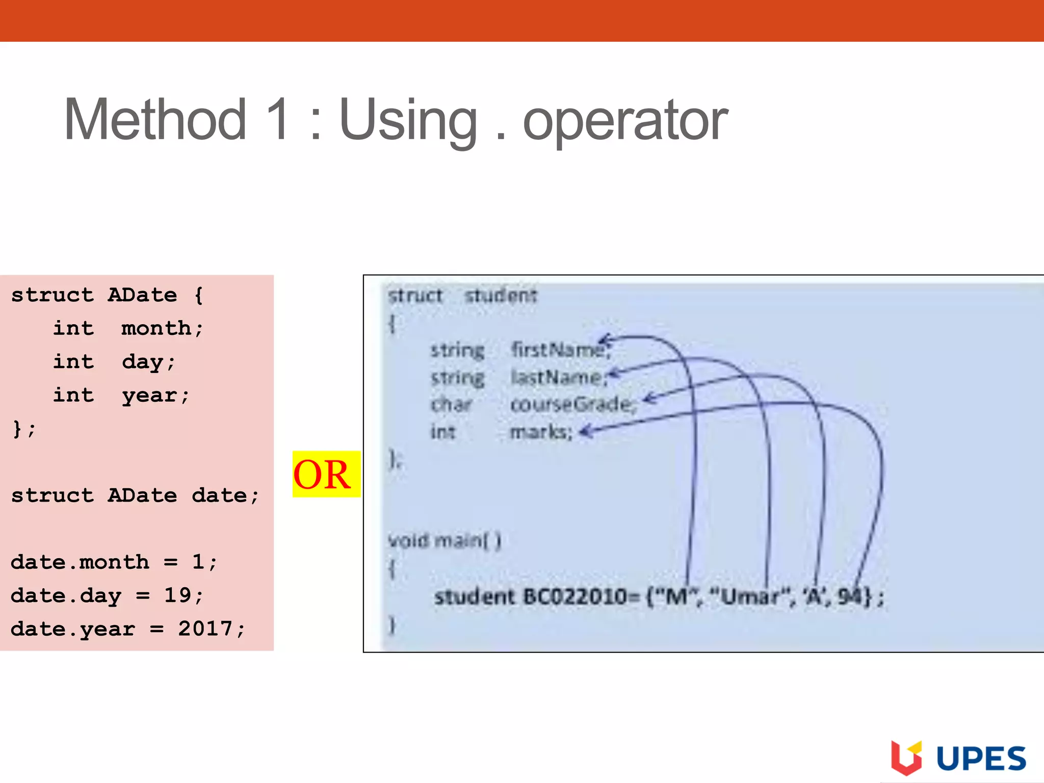 Method 1 : Using . operator
struct ADate {
int month;
int day;
int year;
};
struct ADate date;
date.month = 1;
date.day = 19;
date.year = 2017;
OR
 