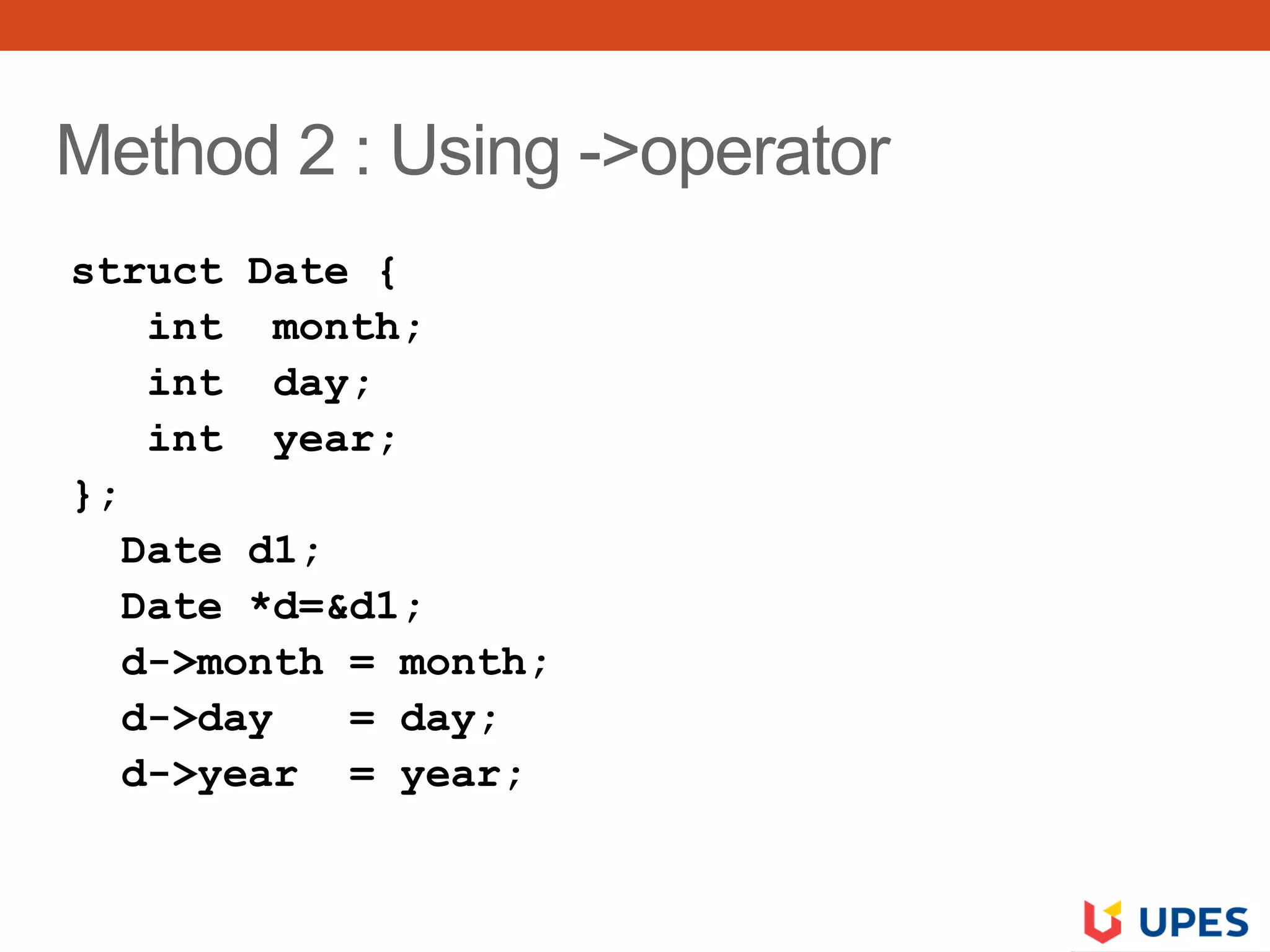 Method 2 : Using ->operator
struct Date {
int month;
int day;
int year;
};
Date d1;
Date *d=&d1;
d->month = month;
d->day = day;
d->year = year;
 