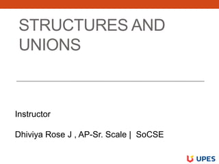 STRUCTURES AND
UNIONS
Instructor
Dhiviya Rose J , AP-Sr. Scale | SoCSE
 