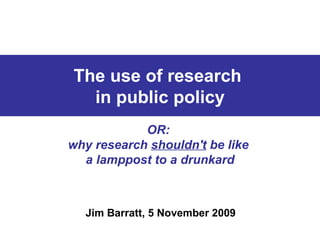 The use of research  in public policy OR:  why research  shouldn't  be like  a lamppost to a drunkard Jim Barratt, 5 November 2009 