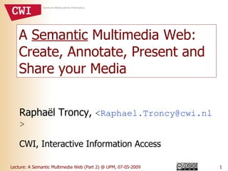 A  Semantic  Multimedia Web: Create, Annotate, Present and Share your Media Raphaël Troncy,  < [email_address] > CWI, Interactive Information Access 