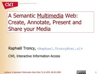 A Semantic  Multimedia  Web: Create, Annotate, Present and Share your Media Raphaël Troncy,  < [email_address] > CWI, Interactive Information Access 