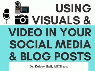 USING
VISUALS &
VIDEO IN YOUR
SOCIAL MEDIA
& BLOG POSTS
Dr. Kelsey Hall, ASTE 1710
 