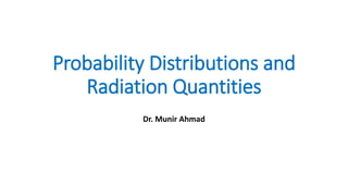 Probability Distributions and
Radiation Quantities
Dr. Munir Ahmad
 