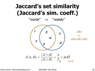 Florian Leitner <florian.leitner@upm.es> MSS/ASDM: Text Mining
Jaccard’s set similarity 
(Jaccard’s sim. coeff.)
58
“words” “woody”
w
o
r
s
d y
J(A, B) =
|A  B|
|A [ B|
=
3
7
= 0.43
vs
o
6 o.5
ABC
vs.
ABCABCABC
 