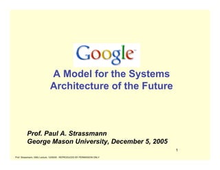 A Model for the Systems
                             Architecture of the Future



         Prof. Paul A. Strassmann
         George Mason University, December 5, 2005
                                                                          1
Prof. Strassmann, GMU Lecture, 12/05/05 - REPRODUCED BY PERMISSION ONLY
 