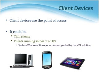 Client Devices
• Client devices are the point of access
• It could be
 Thin clients
 Clients running software on OS
• Such as Windows, Linux, or others supported by the VDI solution
 