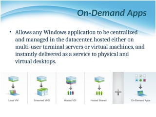 On-Demand Apps
• Allows any Windows application to be centralized
and managed in the datacenter, hosted either on
multi-user terminal servers or virtual machines, and
instantly delivered as a service to physical and
virtual desktops.
 