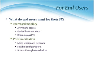 For End Users
• What do end users want for their PC?
 Increased mobility
• Anywhere access
• Device independence
• Roam across PCs
 Consumerization
• More workspace freedom
• Flexible configurations
• Access through own devices
 