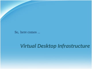 Virtual Desktop Infrastructure
So, here comes …
 