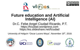 Future education and Artificial
Intelligence (AI)
Dr.C. Febe Angel Ciudad Ricardo, P.T.
https://fciudad.wordpress.com
https://es.slideshare.net/fciudad
University of Holguín “Oscar Lucero Moya”, November 19th
, 2018.
 