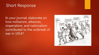 Short Response
In your journal, elaborate on
how militarism, alliances,
imperialism, and nationalism
contributed to the outbreak of
war in 1914?
 