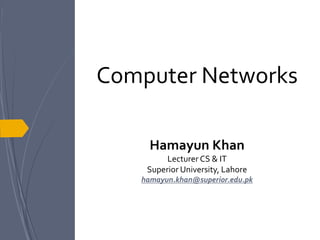 Computer Networks
Hamayun Khan
Lecturer CS & IT
Superior University, Lahore
hamayun.khan@superior.edu.pk
 