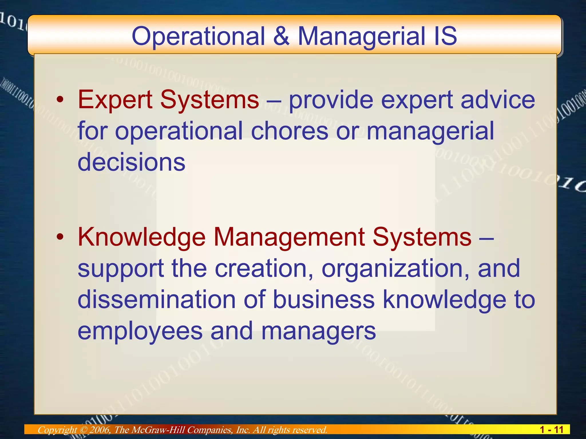 1 - 11Copyright © 2006, The McGraw-Hill Companies, Inc. All rights reserved.
Operational & Managerial IS
• Expert Systems – provide expert advice
for operational chores or managerial
decisions
• Knowledge Management Systems –
support the creation, organization, and
dissemination of business knowledge to
employees and managers
 