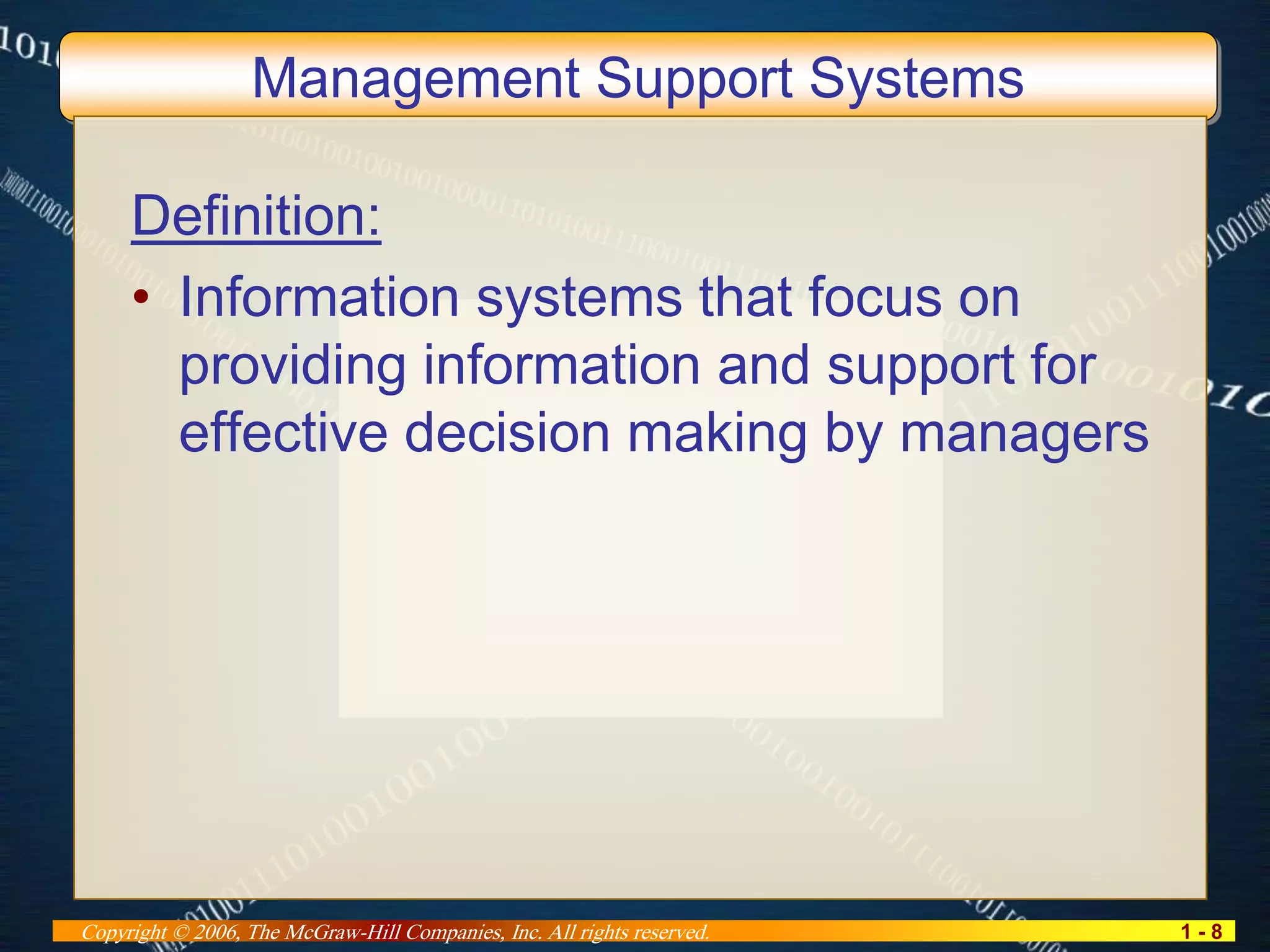 1 - 8Copyright © 2006, The McGraw-Hill Companies, Inc. All rights reserved.
Management Support Systems
Definition:
• Information systems that focus on
providing information and support for
effective decision making by managers
 
