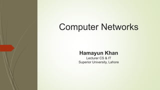 Computer Networks
Hamayun Khan
Lecturer CS & IT
Superior University, Lahore
 