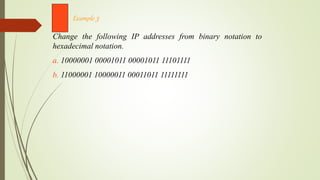 Change the following IP addresses from binary notation to
hexadecimal notation.
a. 10000001 00001011 00001011 11101111
b. 11000001 10000011 00011011 11111111
Example 3
 