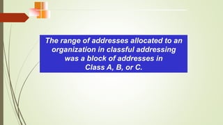 The range of addresses allocated to an
organization in classful addressing
was a block of addresses in
Class A, B, or C.
 