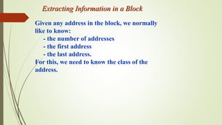 Extracting Information in a Block
Given any address in the block, we normally
like to know:
- the number of addresses
- the first address
- the last address.
For this, we need to know the class of the
address.
 