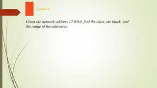 Given the network address 17.0.0.0, find the class, the block, and
the range of the addresses.
Example 10
 