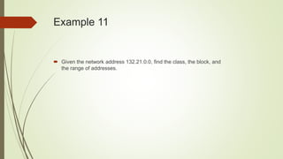 Example 11
 Given the network address 132.21.0.0, find the class, the block, and
the range of addresses.
 